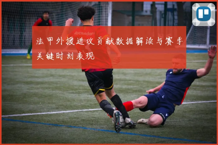 法甲外援进攻贡献数据解读与赛季关键时刻表现