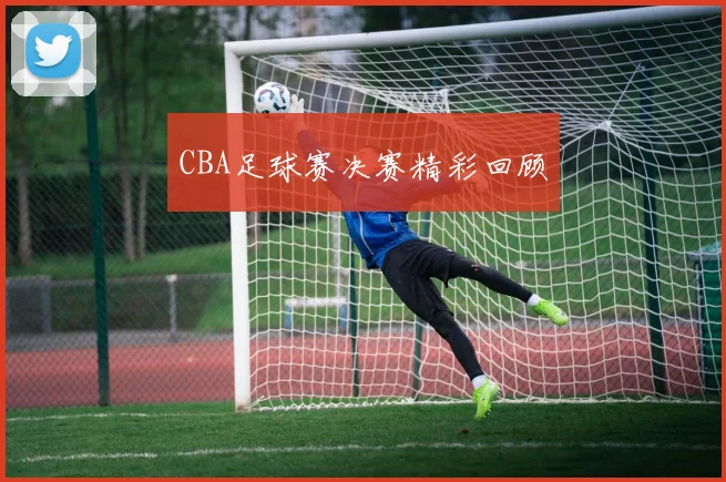 CBA足球赛决赛精彩回顾