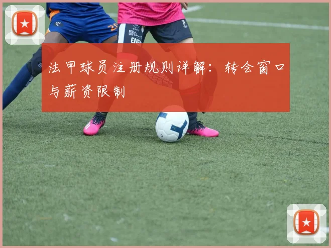 法甲球员注册规则详解：转会窗口与薪资限制