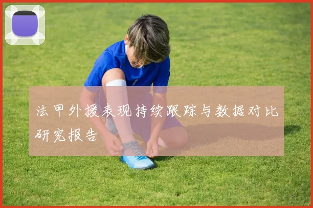 法甲外援表现持续跟踪与数据对比研究报告