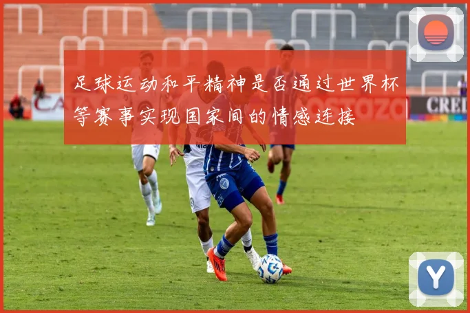 足球运动和平精神是否通过世界杯等赛事实现国家间的情感连接