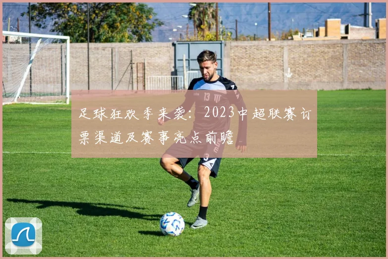 足球狂欢季来袭：2023中超联赛订票渠道及赛事亮点前瞻