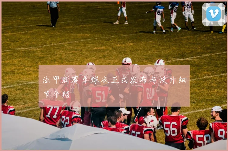 法甲新赛季球衣正式发布与设计细节介绍