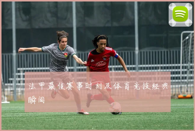 法甲最佳赛事时刻及体育竞技经典瞬间