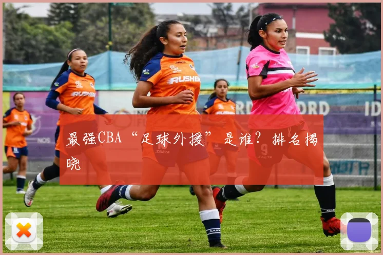 最强CBA“足球外援”是谁？排名揭晓