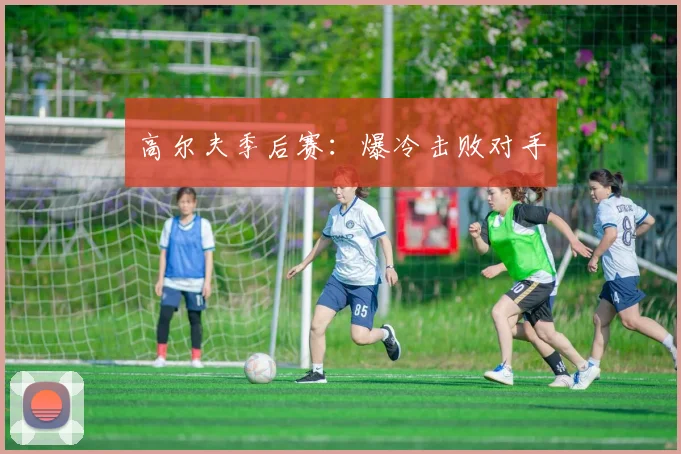 高尔夫季后赛：爆冷击败对手