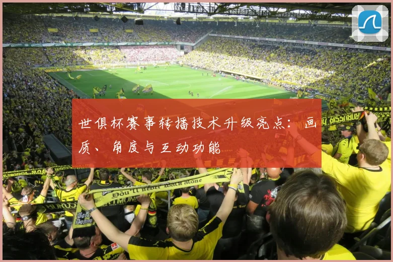 世俱杯赛事转播技术升级亮点：画质、角度与互动功能