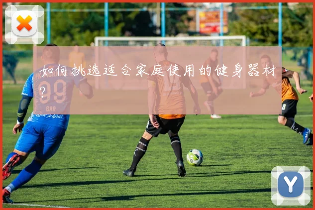 如何挑选适合家庭使用的健身器材？