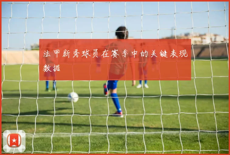 法甲新秀球员在赛季中的关键表现数据